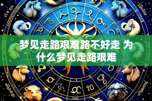 梦见走路艰难路不好走 为什么梦见走路艰难