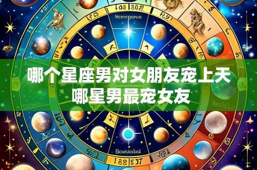 哪个星座男对女朋友宠上天 哪星男最宠女友