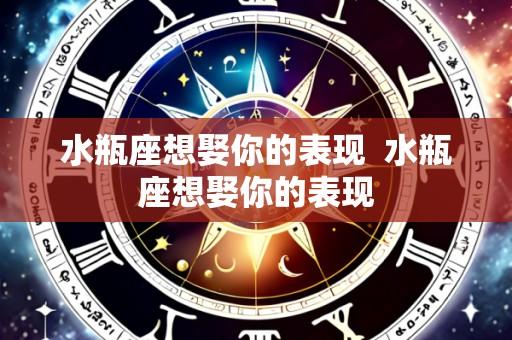 水瓶座想娶你的表现  水瓶座想娶你的表现