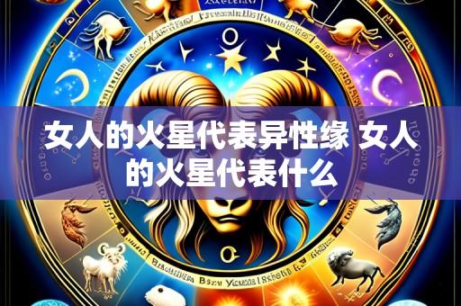 女人的火星代表异性缘 女人的火星代表什么