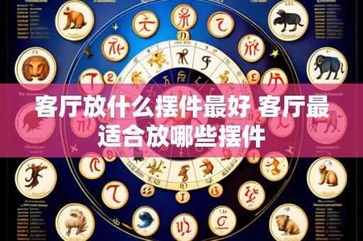 客厅放什么摆件最好 客厅最适合放哪些摆件