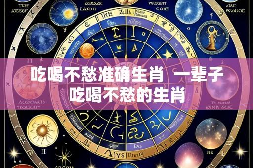 吃喝不愁准确生肖 一辈子吃喝不愁的生肖