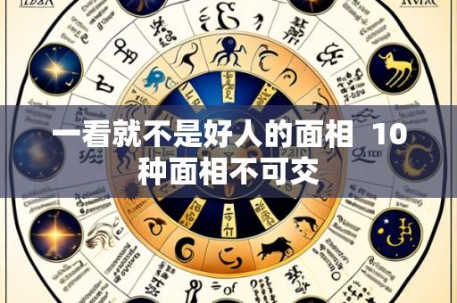 一看就不是好人的面相 10种面相不可交