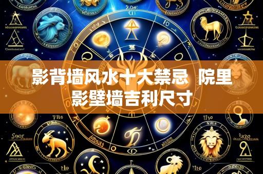 影背墙风水十大禁忌 院里影壁墙吉利尺寸