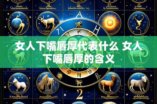 女人下嘴唇厚代表什么 女人下嘴唇厚的含义