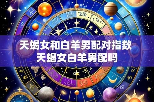 天蝎女和白羊男配对指数 天蝎女白羊男配吗