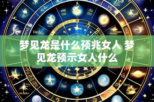 梦见龙是什么预兆女人 梦见龙预示女人什么