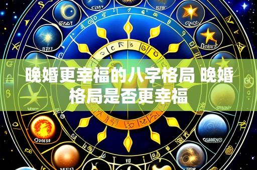 晚婚更幸福的八字格局 晚婚格局是否更幸福