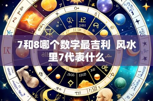 7和8哪个数字最吉利 风水里7代表什么