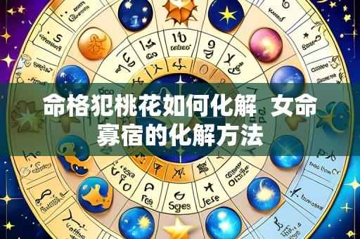 命格犯桃花如何化解 女命寡宿的化解方法