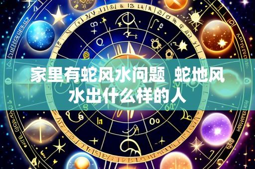 家里有蛇风水问题  蛇地风水出什么样的人