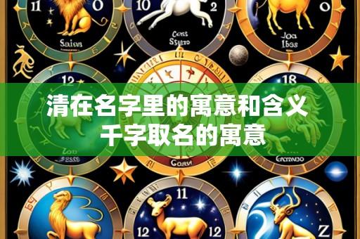 清在名字里的寓意和含义  千字取名的寓意