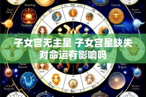 子女宫无主星 子女宫星缺失对命运有影响吗