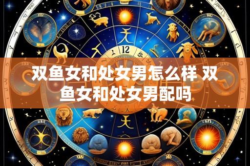 双鱼女和处女男怎么样 双鱼女和处女男配吗