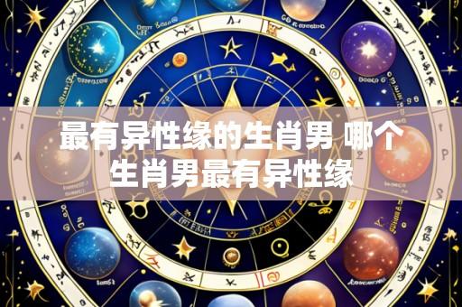 最有异性缘的生肖男 哪个生肖男最有异性缘
