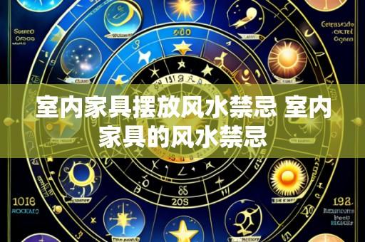 室内家具摆放风水禁忌 室内家具的风水禁忌