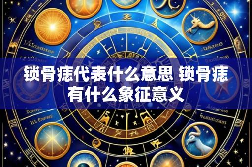 锁骨痣代表什么意思 锁骨痣有什么象征意义