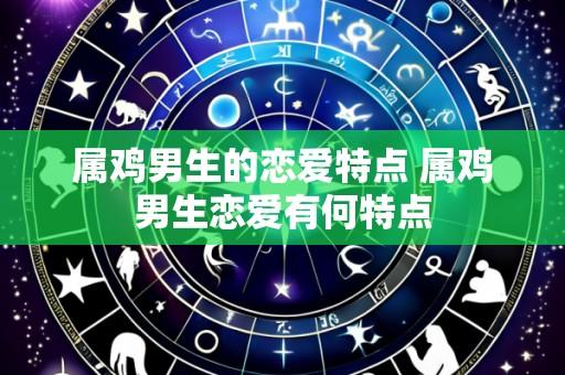 属鸡男生的恋爱特点 属鸡男生恋爱有何特点