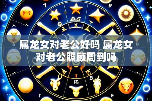 属龙女对老公好吗 属龙女对老公照顾周到吗