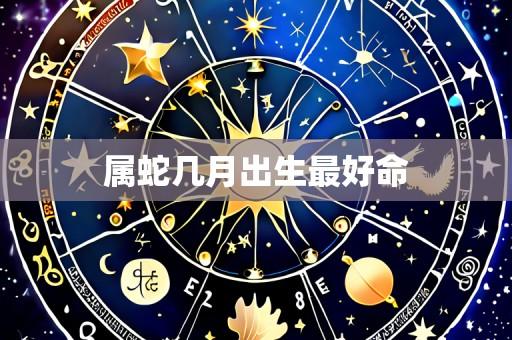属蛇几月出生最好命