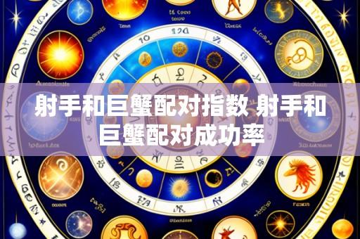 射手和巨蟹配对指数 射手和巨蟹配对成功率