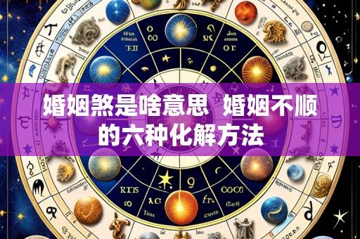 婚姻煞是啥意思 婚姻不顺的六种化解方法