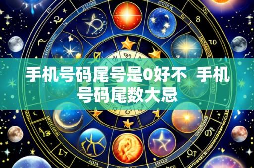 手机号码尾号是0好不 手机号码尾数大忌