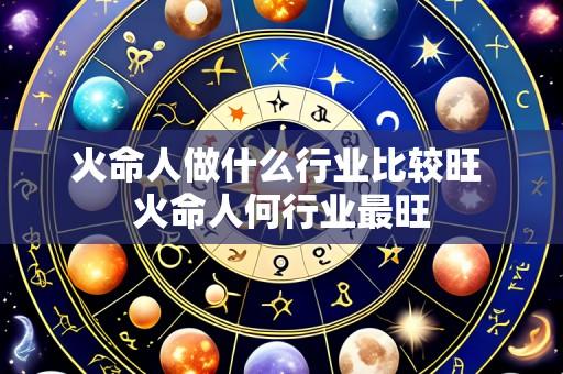 火命人做什么行业比较旺 火命人何行业最旺