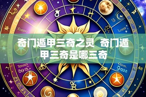 奇门遁甲三奇之灵 奇门遁甲三奇是哪三奇