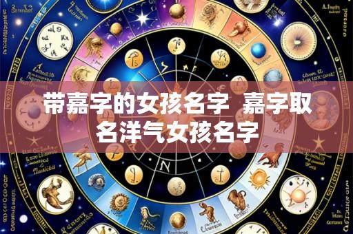 带嘉字的女孩名字  嘉字取名洋气女孩名字