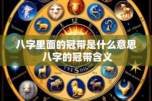 八字里面的冠带是什么意思 八字的冠带含义