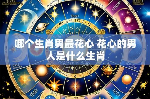 哪个生肖男最花心 花心的男人是什么生肖