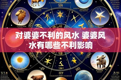 对婆婆不利的风水 婆婆风水有哪些不利影响