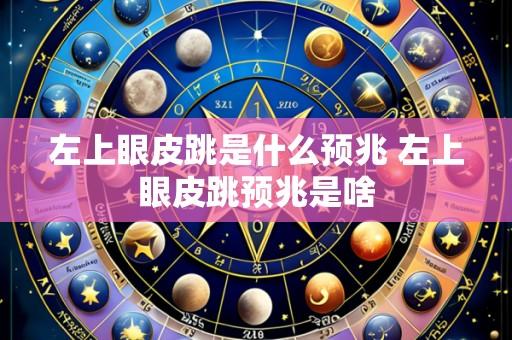 左上眼皮跳是什么预兆 左上眼皮跳预兆是啥