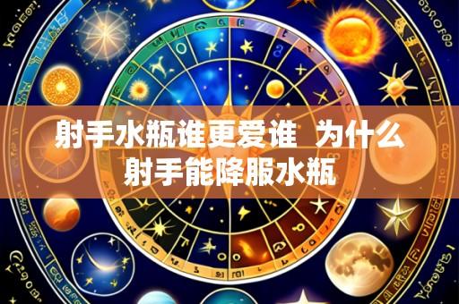 射手水瓶谁更爱谁 为什么射手能降服水瓶
