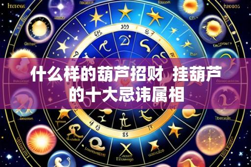 什么样的葫芦招财 挂葫芦的十大忌讳属相
