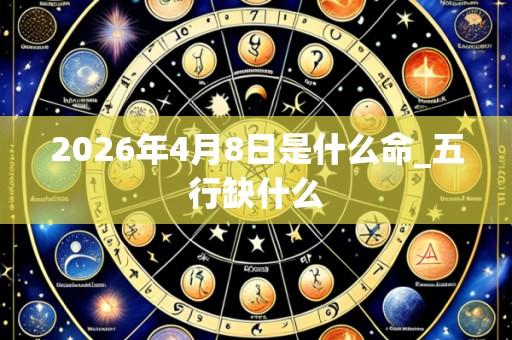 2026年4月8日是什么命_五行缺什么
