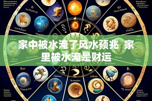 家中被水淹了风水预兆 家里被水淹是财运