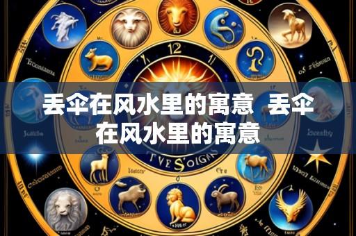 丢伞在风水里的寓意 丢伞在风水里的寓意