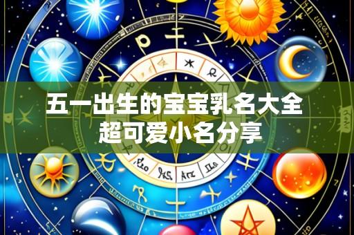 五一出生的宝宝乳名大全 超可爱小名分享