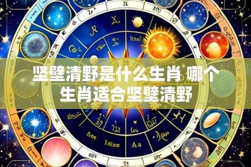 坚壁清野是什么生肖 哪个生肖适合坚壁清野