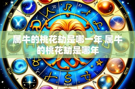 属牛的桃花劫是哪一年 属牛的桃花劫是哪年