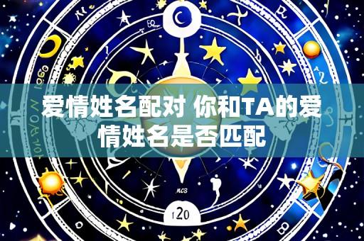 爱情姓名配对 你和TA的爱情姓名是否匹配