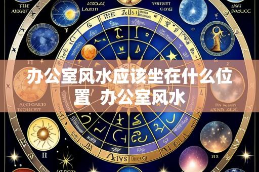 办公室风水应该坐在什么位置  办公室风水