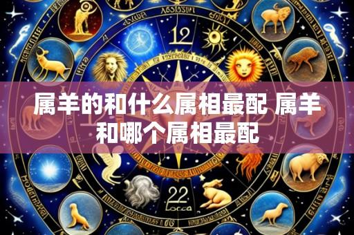 属羊的和什么属相最配 属羊和哪个属相最配