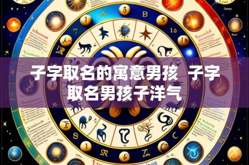 子字取名的寓意男孩 子字取名男孩子洋气