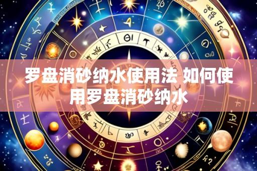 罗盘消砂纳水使用法 如何使用罗盘消砂纳水