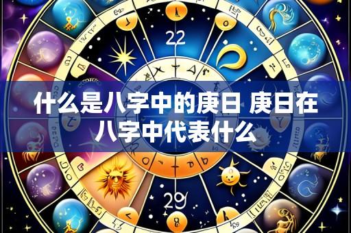 什么是八字中的庚日 庚日在八字中代表什么