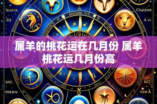 属羊的桃花运在几月份 属羊桃花运几月份高