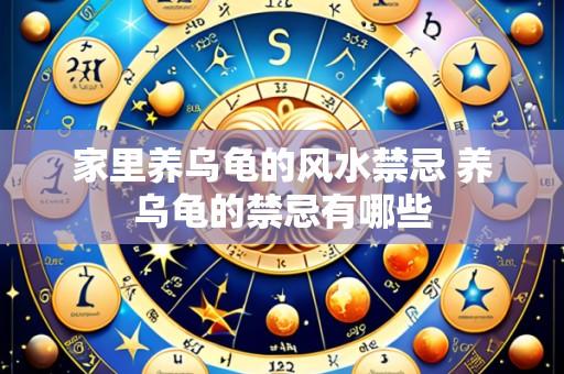 家里养乌龟的风水禁忌 养乌龟的禁忌有哪些